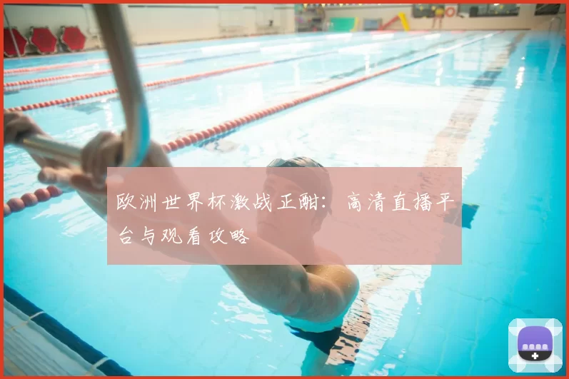 欧洲世界杯激战正酣:高清直播平台与观看攻略