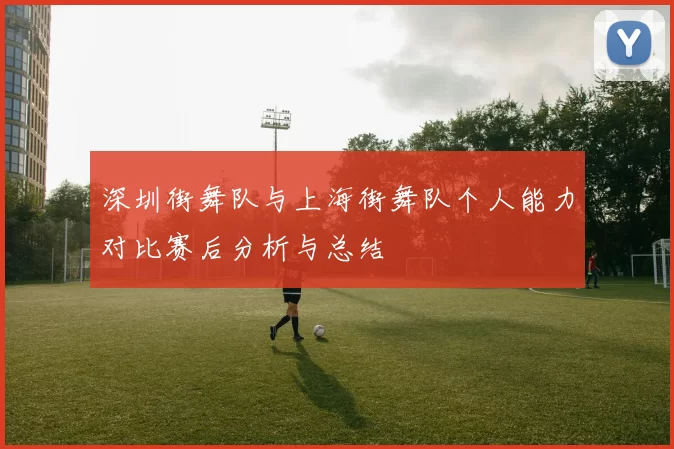 深圳街舞队与上海街舞队个人能力对比赛后分析与总结