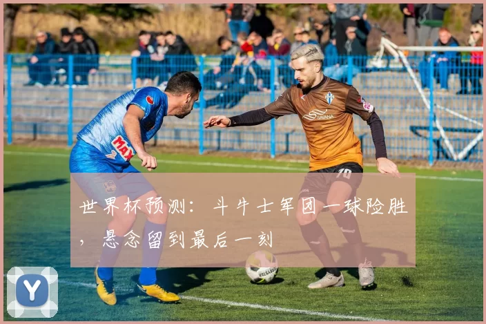 世界杯预测：斗牛士军团一球险胜，悬念留到最后一刻