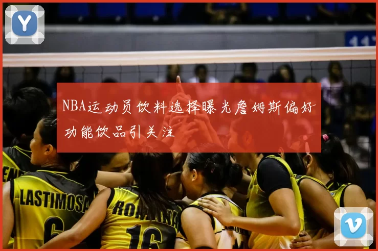 NBA运动员饮料选择曝光詹姆斯偏好功能饮品引关注