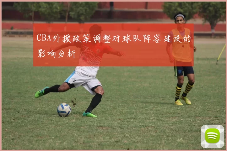 CBA外援政策调整对球队阵容建设的影响分析