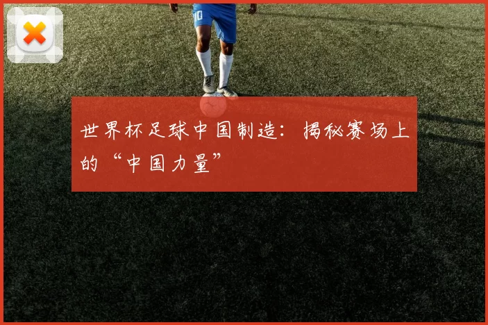 世界杯足球中国制造：揭秘赛场上的“中国力量”