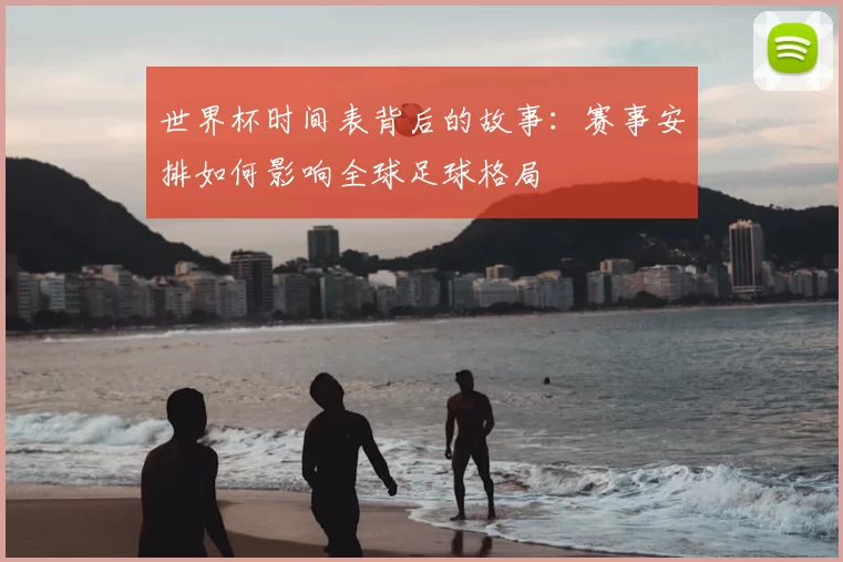世界杯时间表背后的故事：赛事安排如何影响全球足球格局