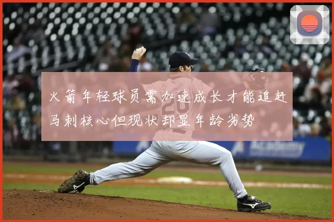 火箭年轻球员需加速成长才能追赶马刺核心但现状却显年龄劣势