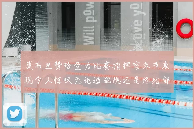 莫布里赞哈登为比赛指挥官末节表现令人惊叹无论造犯规还是终结都游刃有余