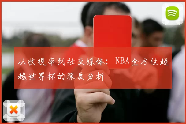 从收视率到社交媒体:NBA全方位超越世界杯的深度分析