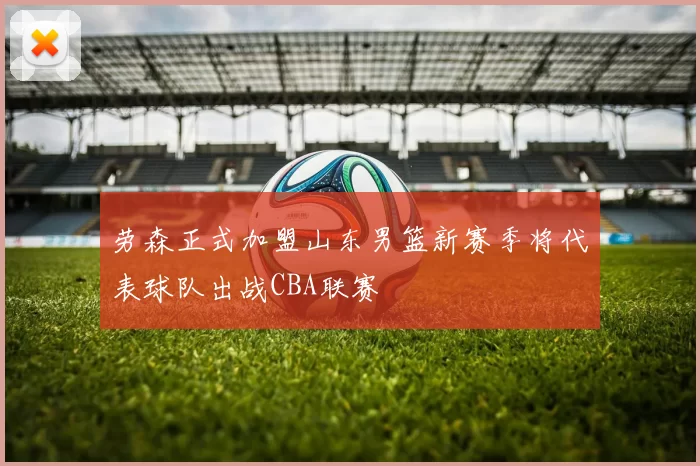劳森正式加盟山东男篮新赛季将代表球队出战CBA联赛