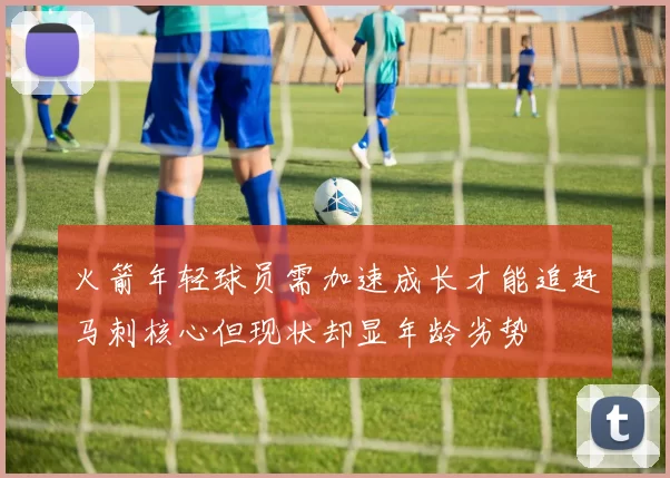 火箭年轻球员需加速成长才能追赶马刺核心但现状却显年龄劣势