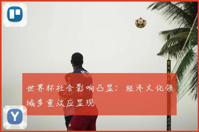 世界杯社会影响凸显:经济文化领域多重效应显现