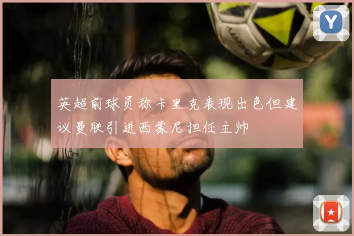 英超前球员称卡里克表现出色但建议曼联引进西蒙尼担任主帅