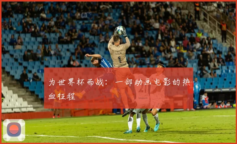 为世界杯而战：一部动画电影的热血征程