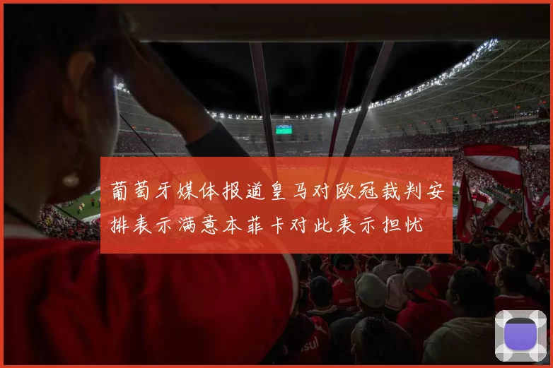 葡萄牙媒体报道皇马对欧冠裁判安排表示满意本菲卡对此表示担忧