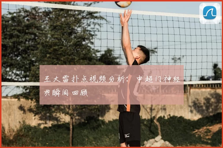 王大雷扑点视频分析:中超门神经典瞬间回顾