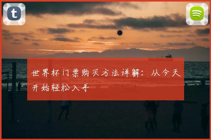 世界杯门票购买方法详解:从今天开始轻松入手