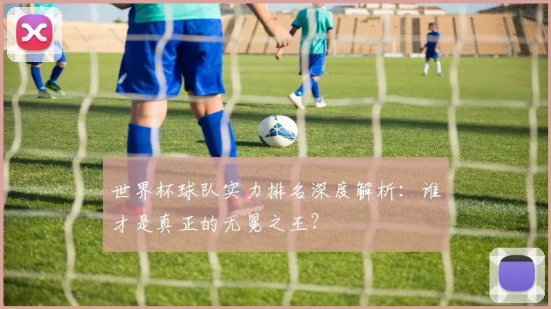 世界杯球队实力排名深度解析：谁才是真正的无冕之王？
