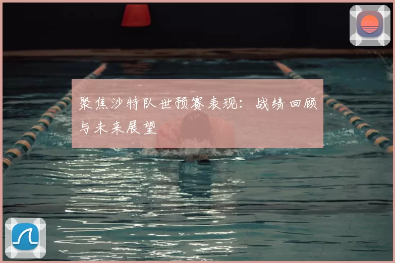 聚焦沙特队世预赛表现：战绩回顾与未来展望