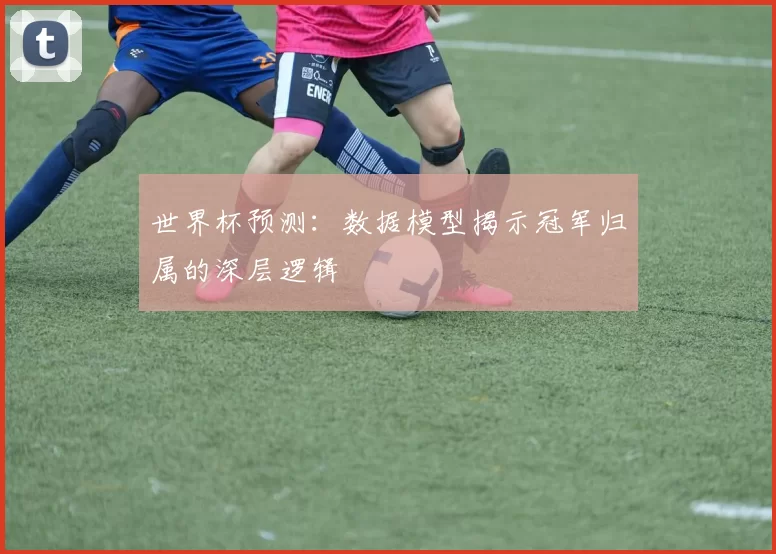 世界杯预测：数据模型揭示冠军归属的深层逻辑
