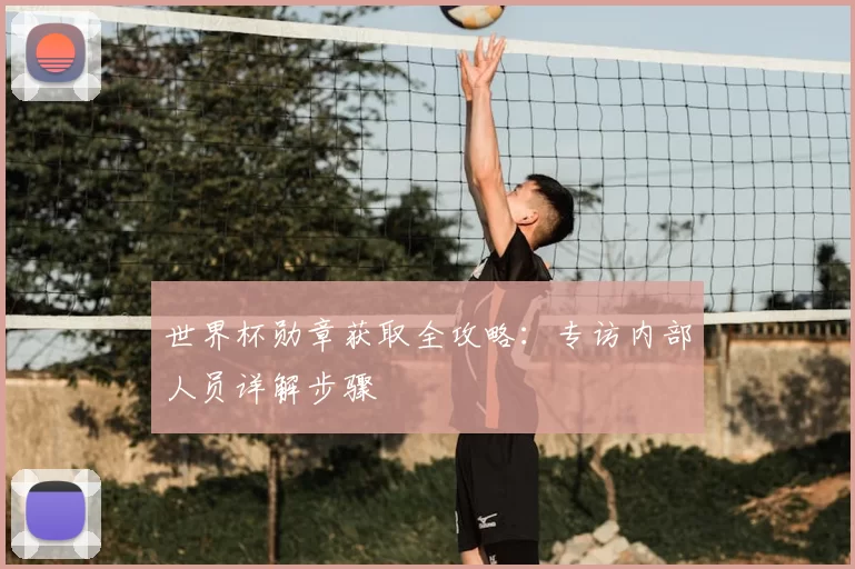 世界杯勋章获取全攻略:专访内部人员详解步骤