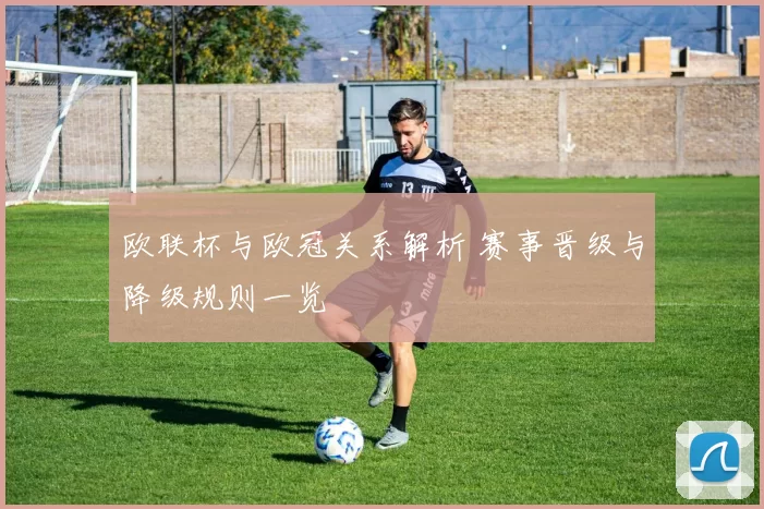 欧联杯与欧冠关系解析 赛事晋级与降级规则一览