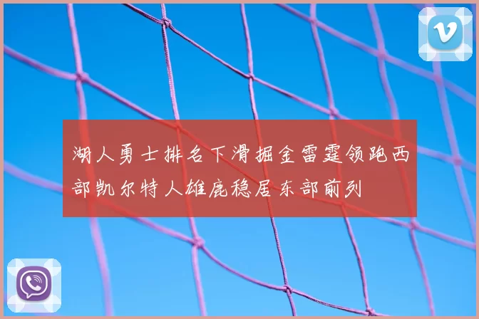 湖人勇士排名下滑掘金雷霆领跑西部凯尔特人雄鹿稳居东部前列