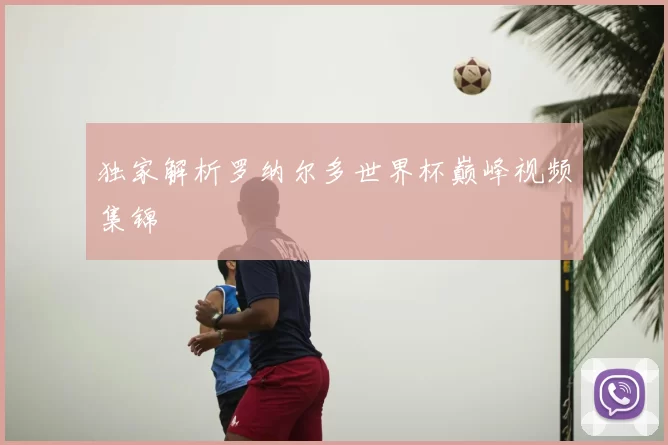 独家解析罗纳尔多世界杯巅峰视频集锦