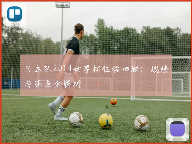 日本队2014世界杯征程回顾:战绩与亮点全解析
