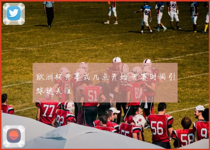 欧洲杯开幕式几点开始 开赛时间引球迷关注