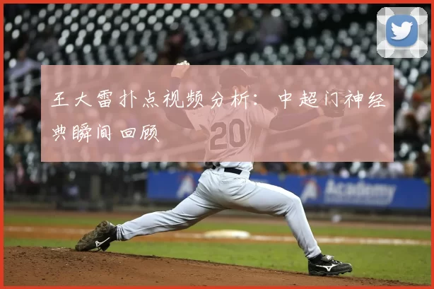 王大雷扑点视频分析:中超门神经典瞬间回顾