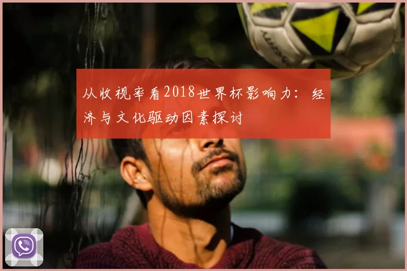 从收视率看2018世界杯影响力:经济与文化驱动因素探讨