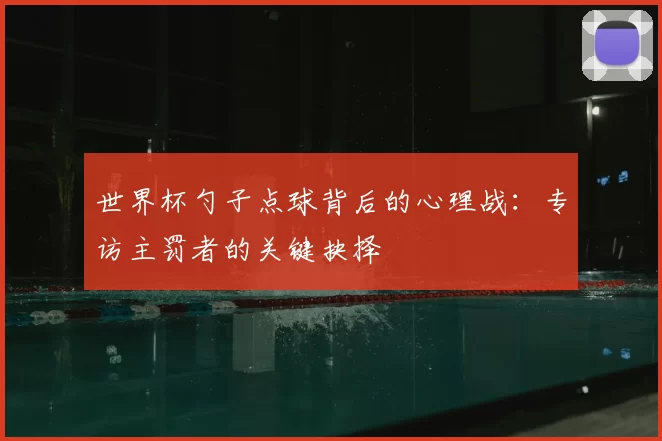 世界杯勺子点球背后的心理战：专访主罚者的关键抉择