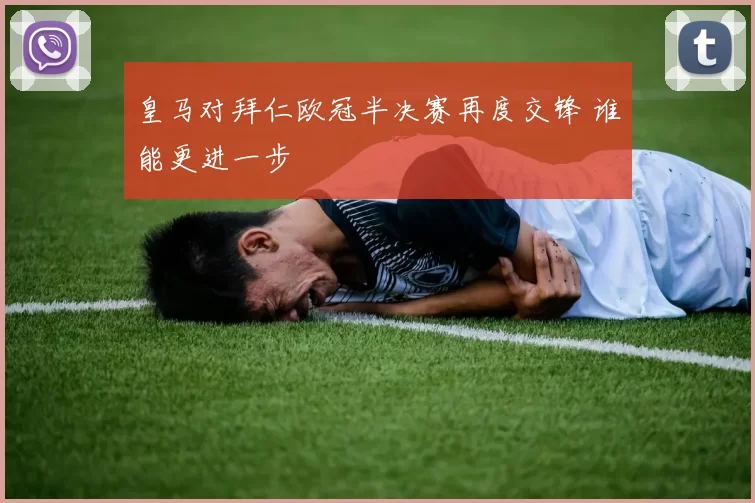皇马对拜仁欧冠半决赛再度交锋 谁能更进一步