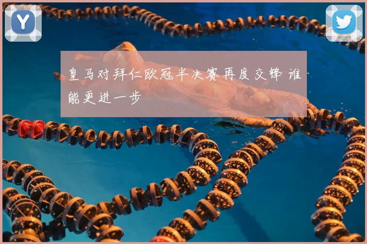 皇马对拜仁欧冠半决赛再度交锋 谁能更进一步