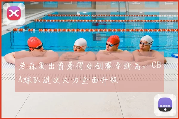 劳森复出首秀得分创赛季新高，CBA球队进攻火力全面升级