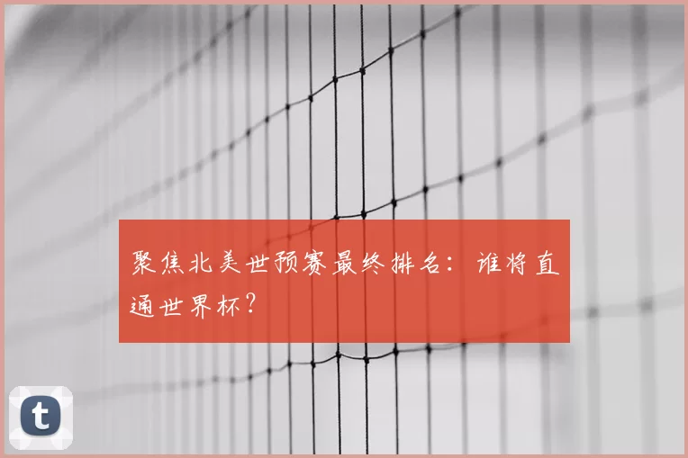 聚焦北美世预赛最终排名：谁将直通世界杯？