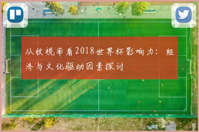 从收视率看2018世界杯影响力:经济与文化驱动因素探讨