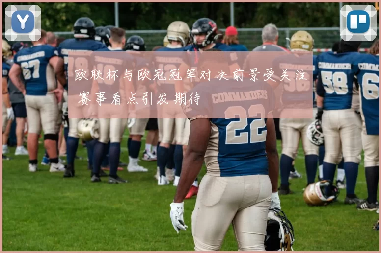 欧联杯与欧冠冠军对决前景受关注 赛事看点引发期待
