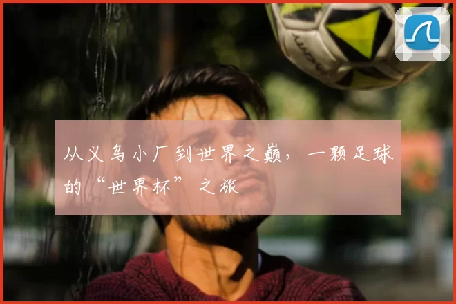 从义乌小厂到世界之巅,一颗足球的“世界杯”之旅