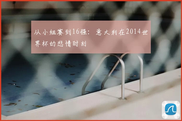 从小组赛到16强:意大利在2014世界杯的悲情时刻