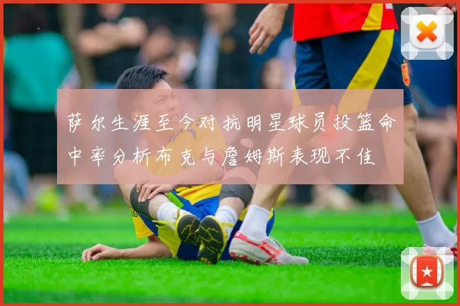 萨尔生涯至今对抗明星球员投篮命中率分析布克与詹姆斯表现不佳