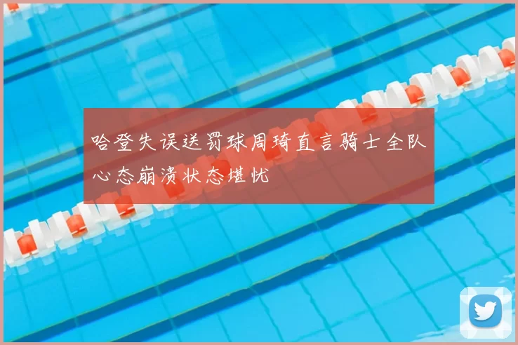 哈登失误送罚球周琦直言骑士全队心态崩溃状态堪忧