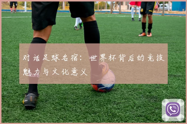 对话足球名宿：世界杯背后的竞技魅力与文化意义