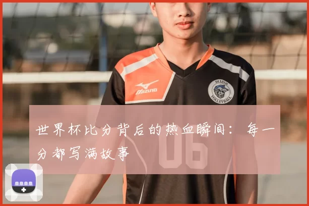 世界杯比分背后的热血瞬间:每一分都写满故事