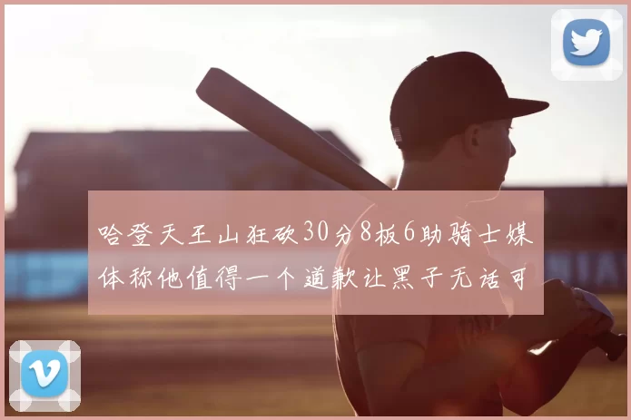 哈登天王山狂砍30分8板6助骑士媒体称他值得一个道歉让黑子无话可说