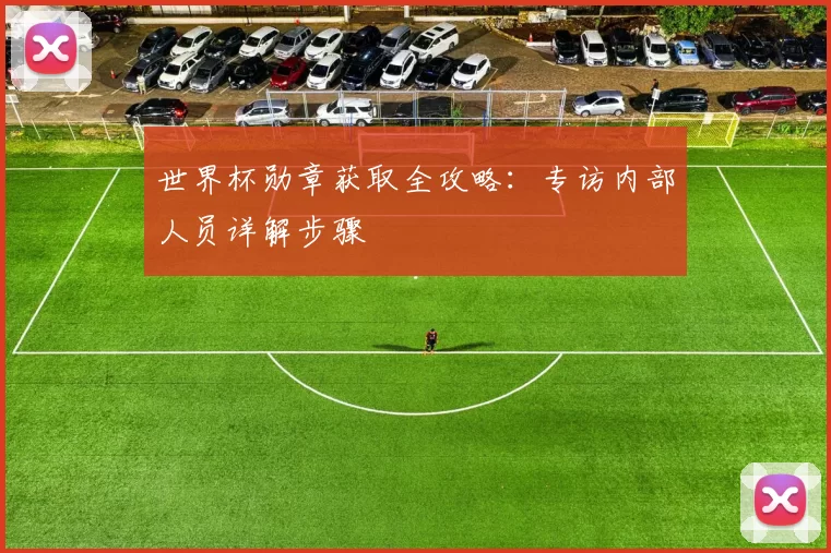 世界杯勋章获取全攻略：专访内部人员详解步骤