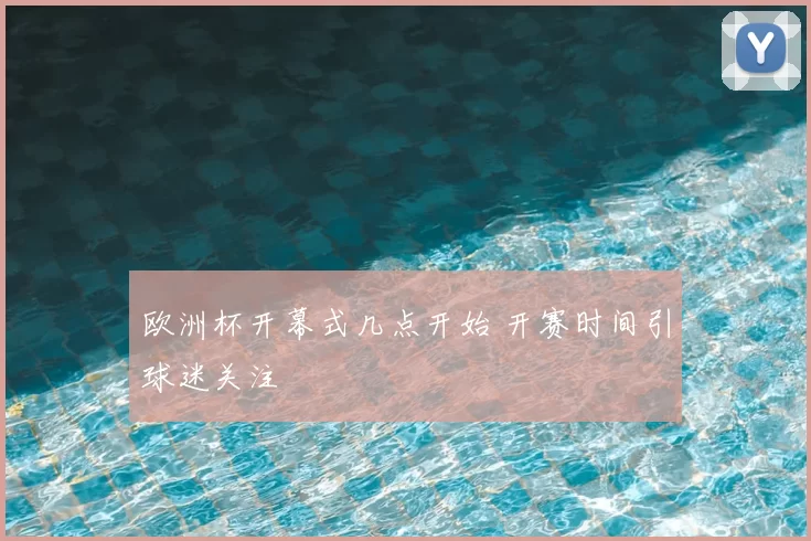 欧洲杯开幕式几点开始 开赛时间引球迷关注