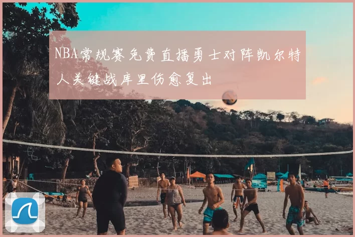 NBA常规赛免费直播勇士对阵凯尔特人关键战库里伤愈复出