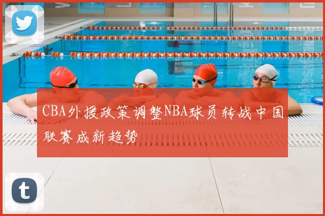 CBA外援政策调整NBA球员转战中国联赛成新趋势