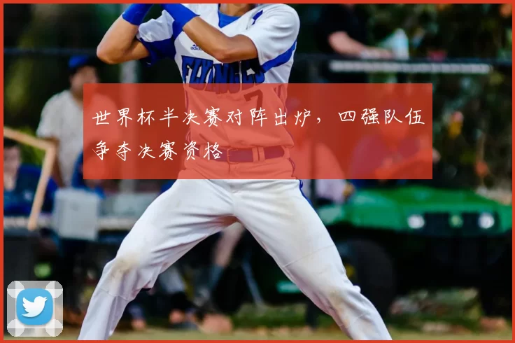 世界杯半决赛对阵出炉，四强队伍争夺决赛资格