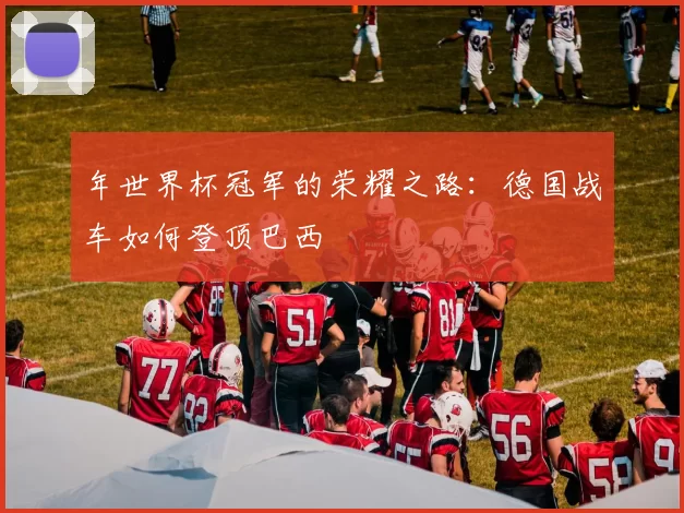 年世界杯冠军的荣耀之路：德国战车如何登顶巴西
