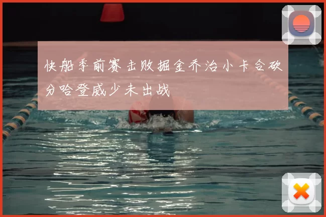 快船季前赛击败掘金乔治小卡合砍分哈登威少未出战